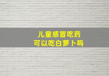 儿童感冒吃药可以吃白萝卜吗