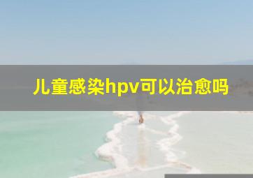 儿童感染hpv可以治愈吗