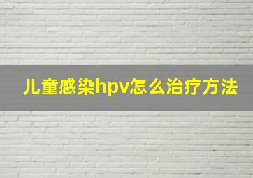 儿童感染hpv怎么治疗方法