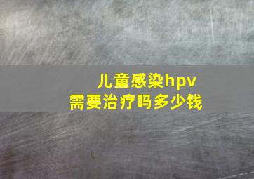 儿童感染hpv需要治疗吗多少钱