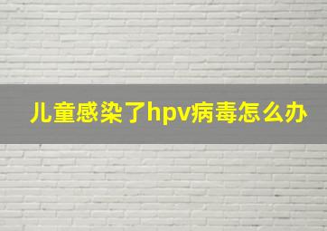 儿童感染了hpv病毒怎么办