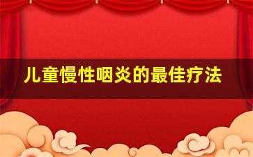 儿童慢性咽炎的最佳疗法