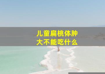 儿童扁桃体肿大不能吃什么