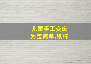 儿童手工变废为宝简单,纸杯