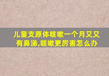 儿童支原体咳嗽一个月又又有鼻涕,咳嗽更厉害怎么办