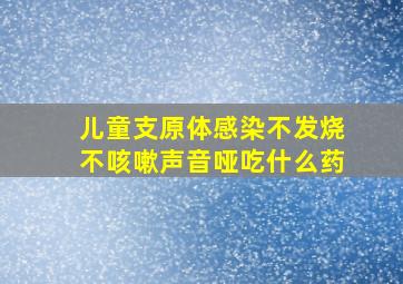 儿童支原体感染不发烧不咳嗽声音哑吃什么药