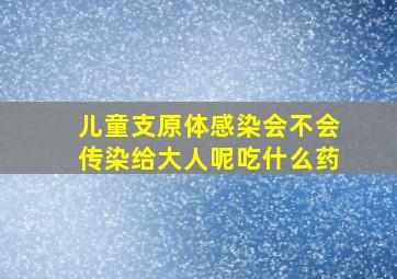 儿童支原体感染会不会传染给大人呢吃什么药