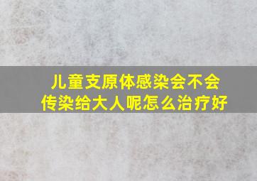 儿童支原体感染会不会传染给大人呢怎么治疗好