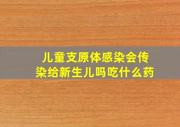 儿童支原体感染会传染给新生儿吗吃什么药