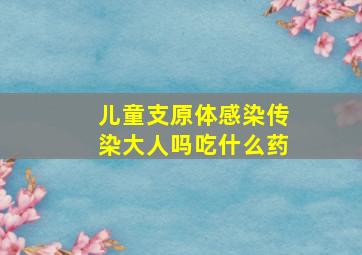 儿童支原体感染传染大人吗吃什么药