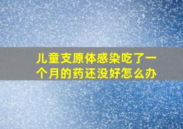 儿童支原体感染吃了一个月的药还没好怎么办