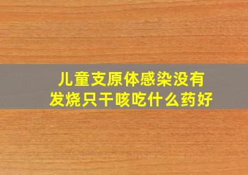 儿童支原体感染没有发烧只干咳吃什么药好