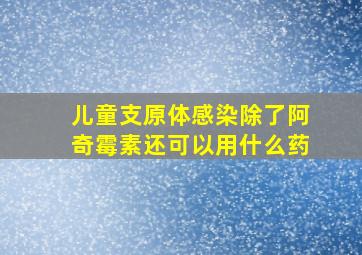 儿童支原体感染除了阿奇霉素还可以用什么药