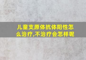 儿童支原体抗体阳性怎么治疗,不治疗会怎样呢