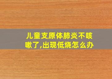 儿童支原体肺炎不咳嗽了,出现低烧怎么办