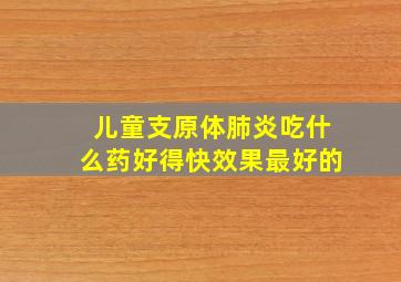 儿童支原体肺炎吃什么药好得快效果最好的