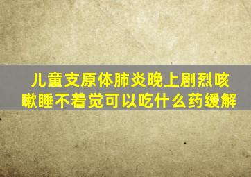 儿童支原体肺炎晚上剧烈咳嗽睡不着觉可以吃什么药缓解