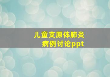 儿童支原体肺炎病例讨论ppt