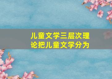 儿童文学三层次理论把儿童文学分为