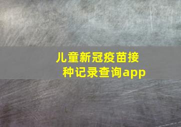 儿童新冠疫苗接种记录查询app