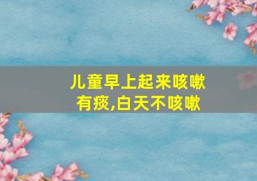 儿童早上起来咳嗽有痰,白天不咳嗽