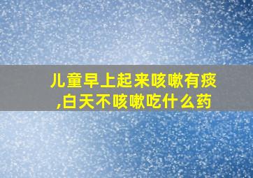 儿童早上起来咳嗽有痰,白天不咳嗽吃什么药