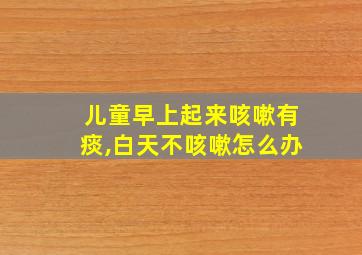 儿童早上起来咳嗽有痰,白天不咳嗽怎么办