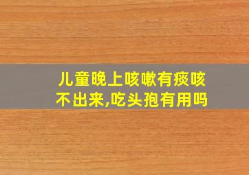 儿童晚上咳嗽有痰咳不出来,吃头孢有用吗