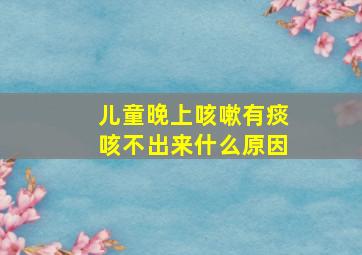 儿童晚上咳嗽有痰咳不出来什么原因