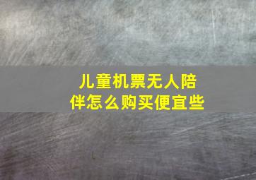 儿童机票无人陪伴怎么购买便宜些