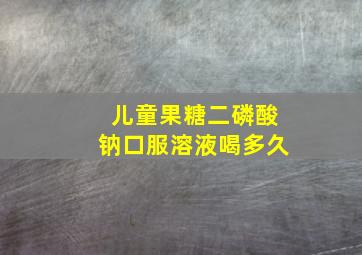 儿童果糖二磷酸钠口服溶液喝多久