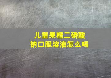 儿童果糖二磷酸钠口服溶液怎么喝