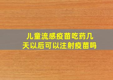 儿童流感疫苗吃药几天以后可以注射疫苗吗