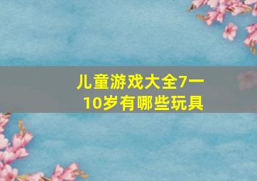 儿童游戏大全7一10岁有哪些玩具