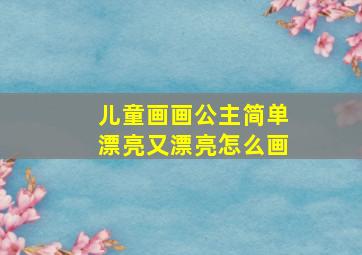 儿童画画公主简单漂亮又漂亮怎么画