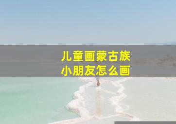 儿童画蒙古族小朋友怎么画