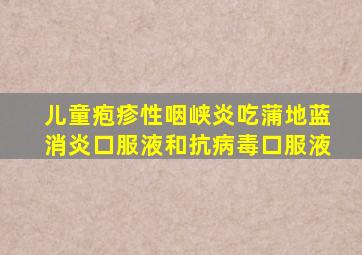 儿童疱疹性咽峡炎吃蒲地蓝消炎口服液和抗病毒口服液