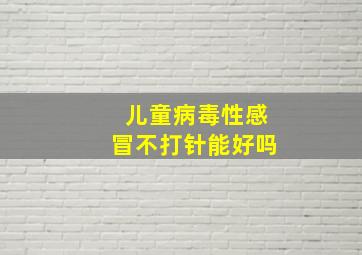 儿童病毒性感冒不打针能好吗