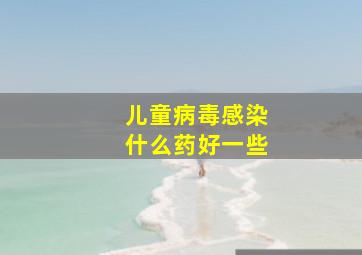 儿童病毒感染什么药好一些