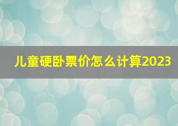 儿童硬卧票价怎么计算2023