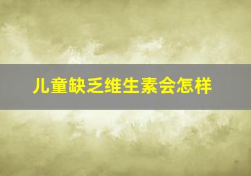 儿童缺乏维生素会怎样