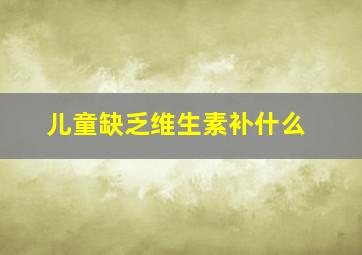 儿童缺乏维生素补什么