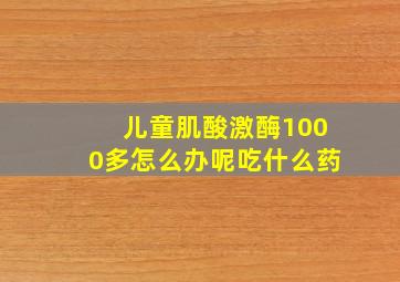 儿童肌酸激酶1000多怎么办呢吃什么药