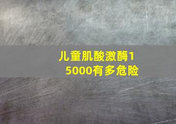 儿童肌酸激酶15000有多危险