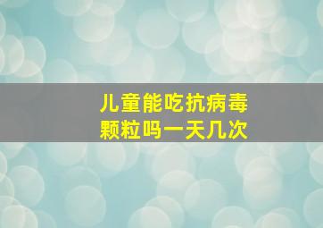 儿童能吃抗病毒颗粒吗一天几次