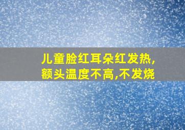 儿童脸红耳朵红发热,额头温度不高,不发烧