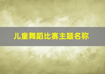 儿童舞蹈比赛主题名称