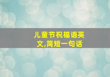 儿童节祝福语英文,简短一句话