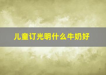 儿童订光明什么牛奶好