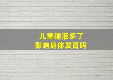 儿童输液多了影响身体发育吗